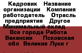 Кадровик › Название организации ­ Компания-работодатель › Отрасль предприятия ­ Другое › Минимальный оклад ­ 1 - Все города Работа » Вакансии   . Псковская обл.,Великие Луки г.